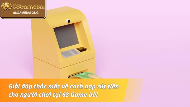 Giải đáp thắc mắc về cách nạp rút tiền cho người chơi tại 68 Game bài