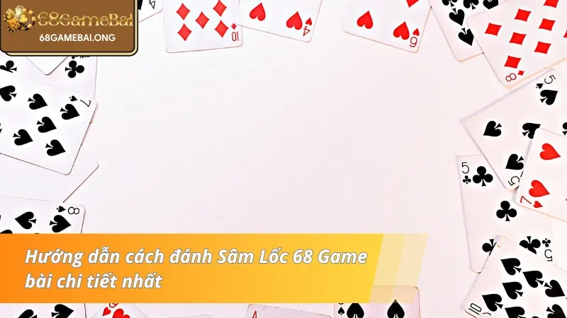 Hướng dẫn chi tiết về cách đánh Sâm lốc 68 Game bài